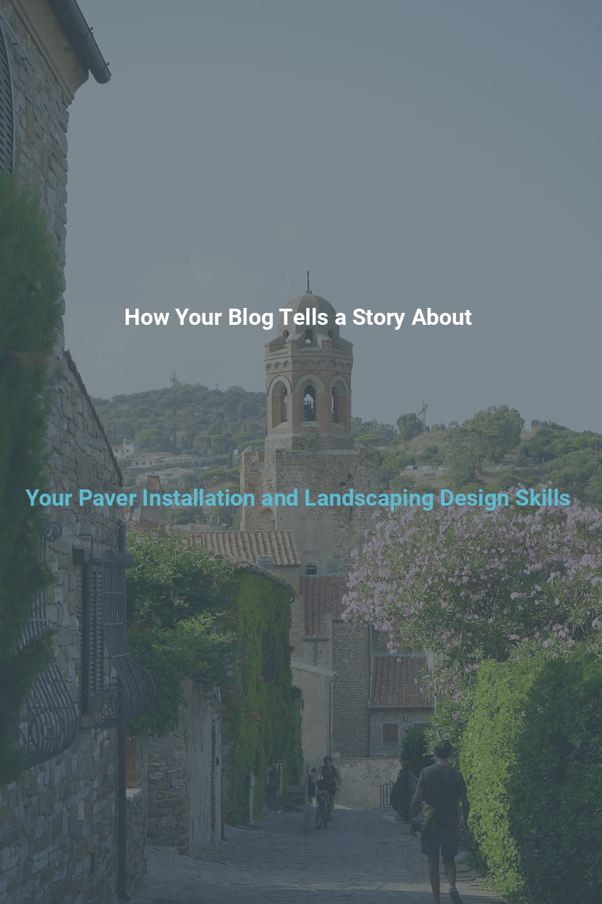 How Your Blog Tells a Story About Your Paver Installation and Landscaping Design Skills