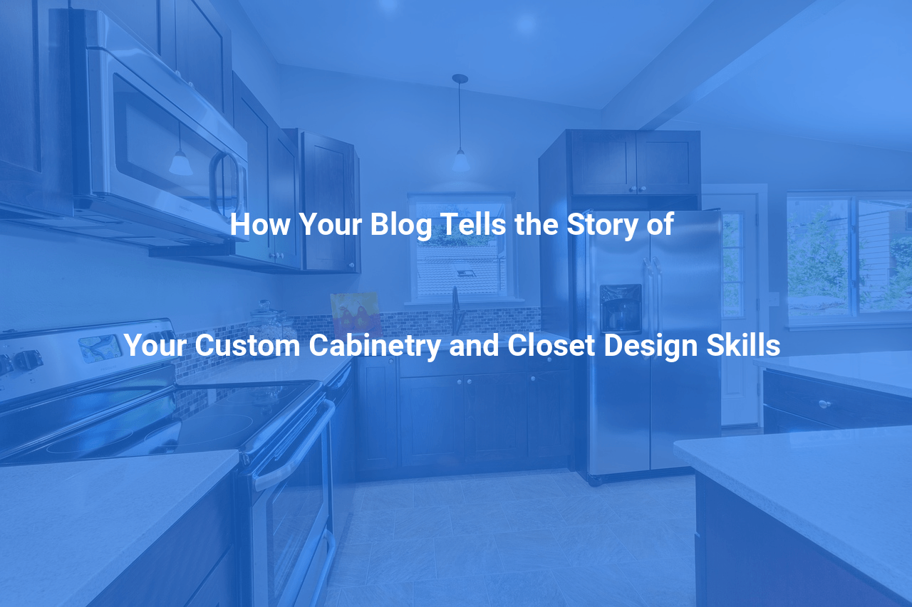 How Your Blog Tells the Story of Your Custom Cabinetry and Closet Design Skills