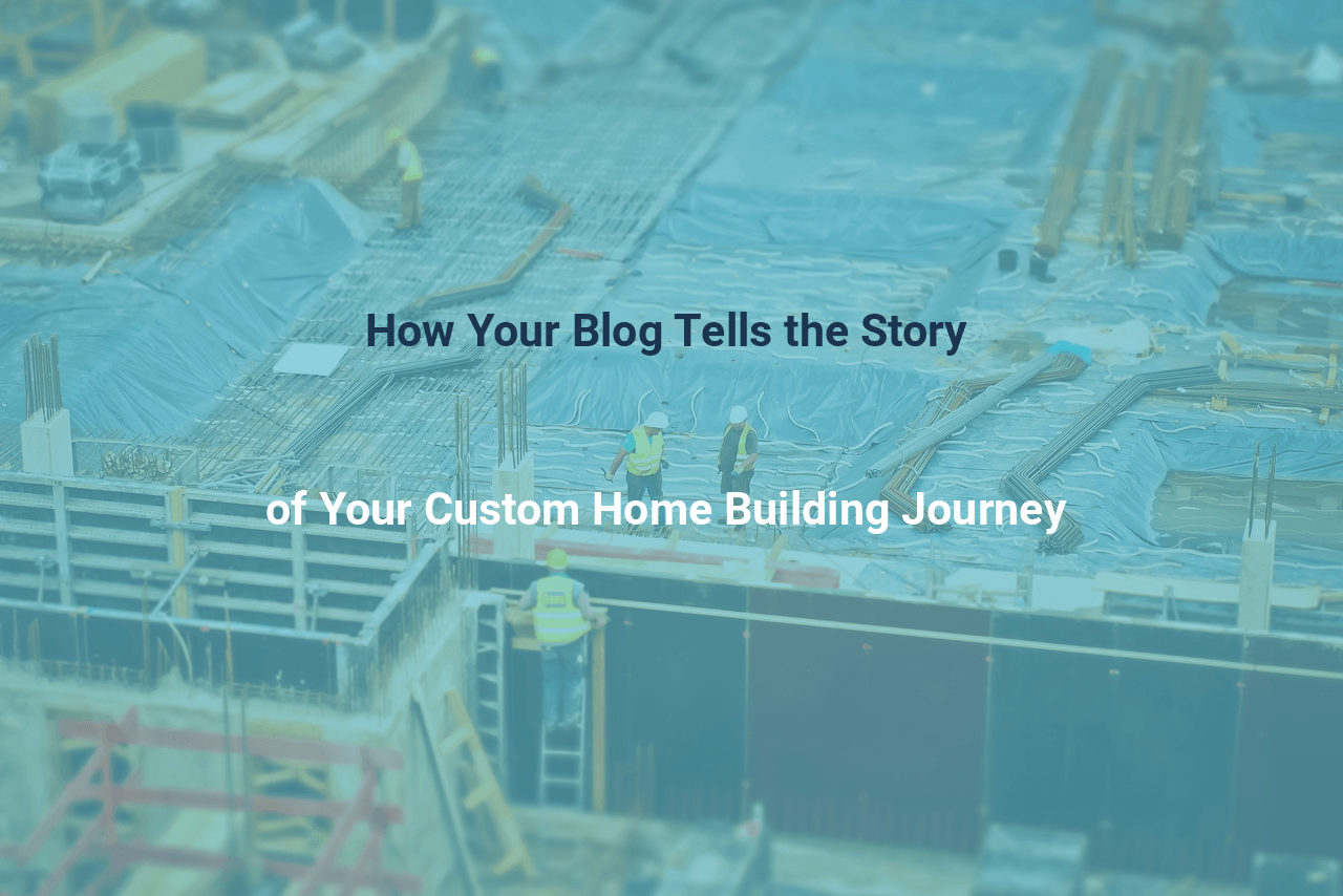 How Your Blog Tells the Story of Your Custom Home Building Journey