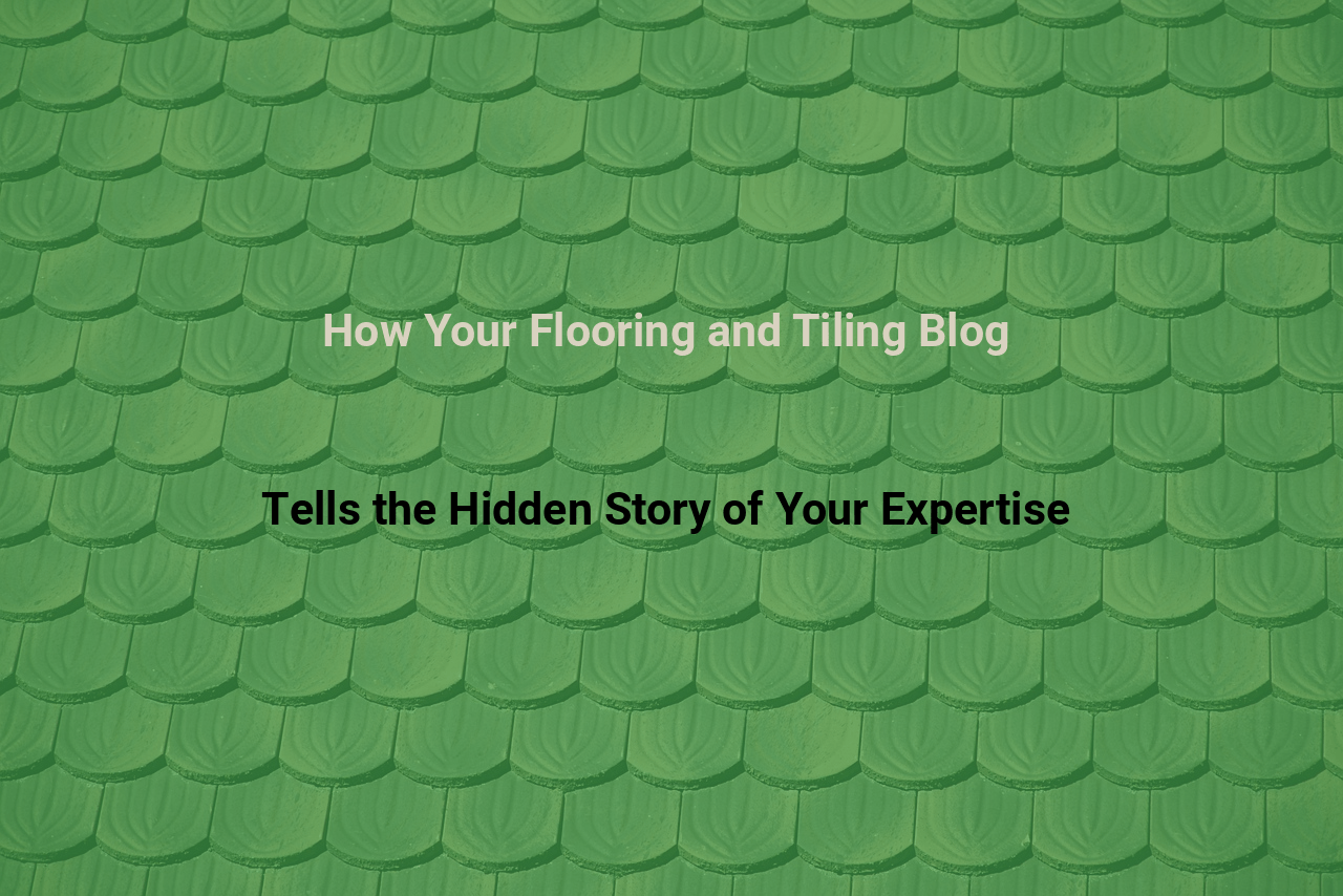 How Your Flooring and Tiling Blog Tells the Hidden Story of Your Expertise