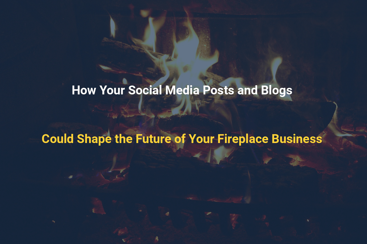 How Your Social Media Posts and Blogs Could Shape the Future of Your Fireplace Business