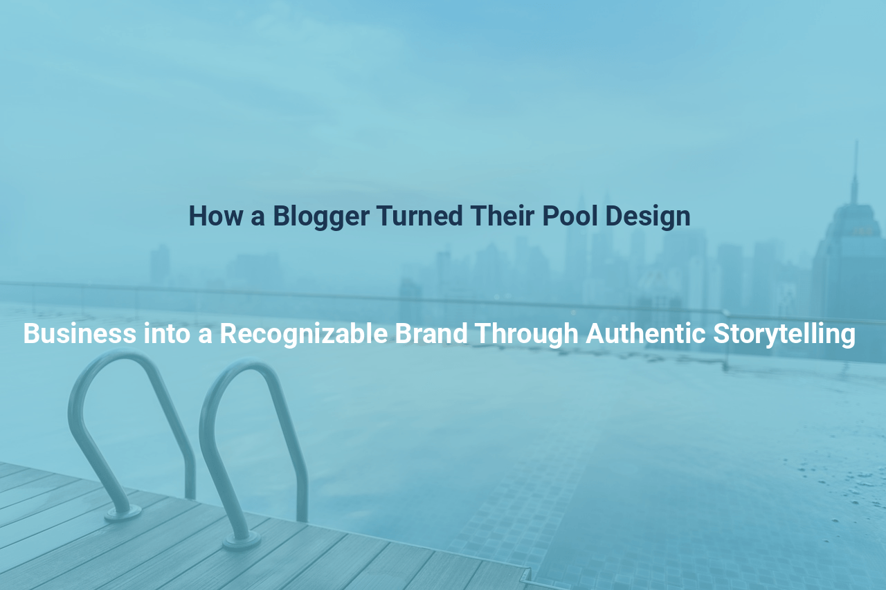 How a Blogger Turned Their Pool Design Business into a Recognizable Brand Through Authentic Storytelling