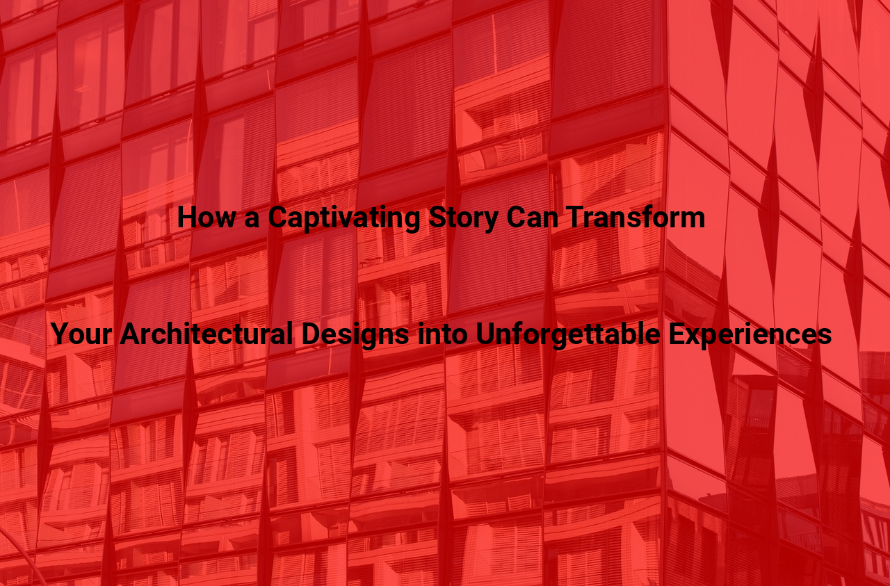 How a Captivating Story Can Transform Your Architectural Designs into Unforgettable Experiences