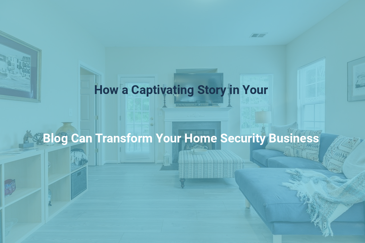 How a Captivating Story in Your Blog Can Transform Your Home Security Business