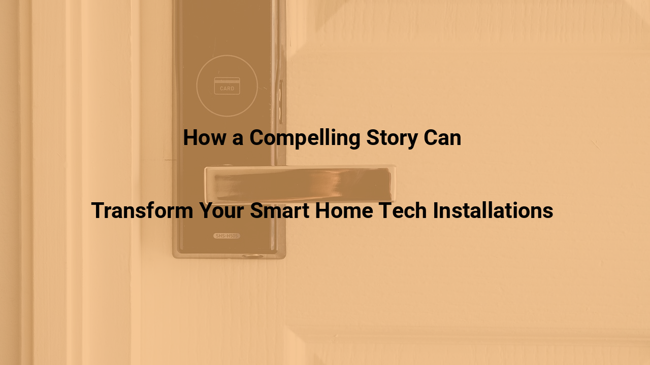How a Compelling Story Can Transform Your Smart Home Tech Installations