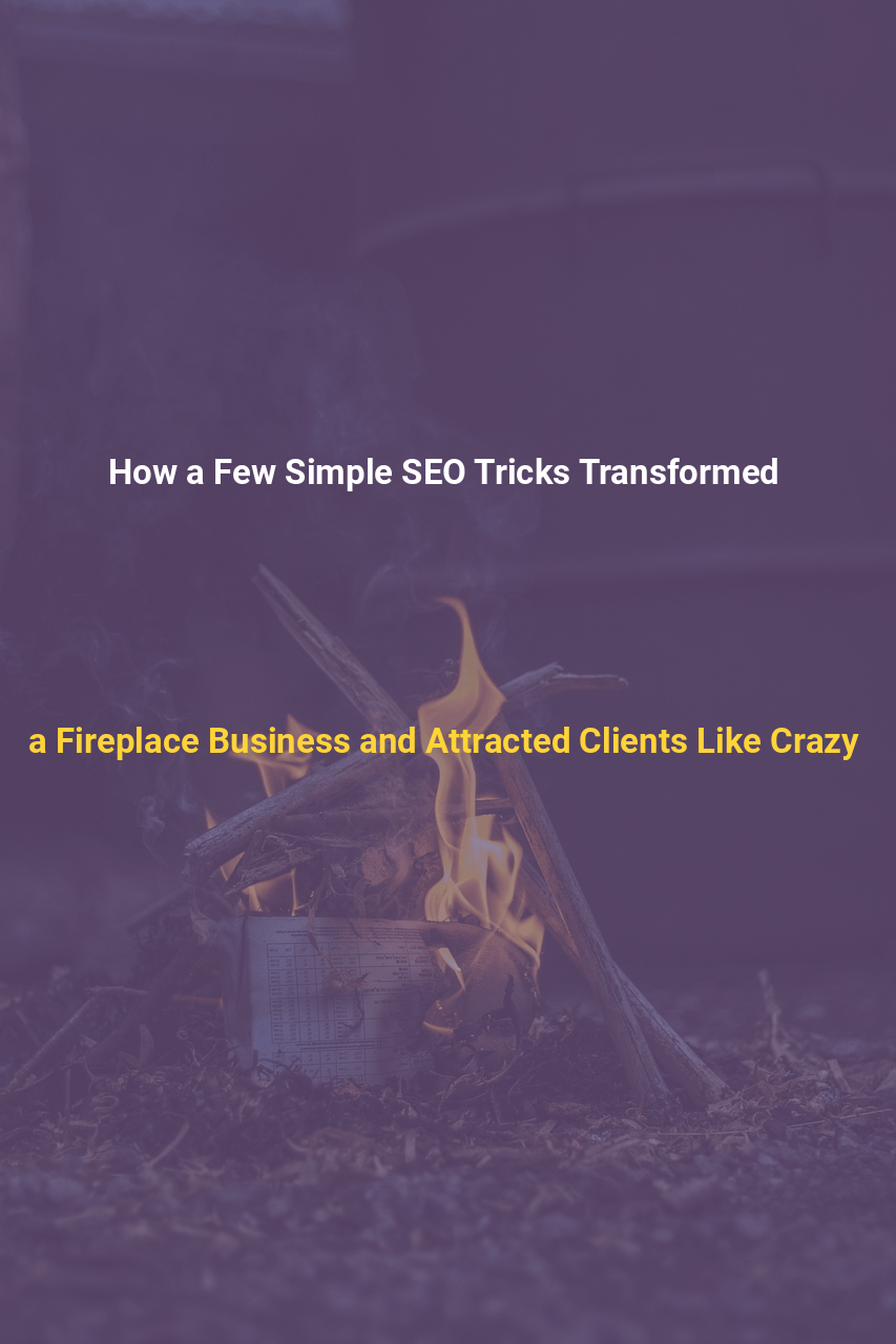 How a Few Simple SEO Tricks Transformed a Fireplace Business and Attracted Clients Like Crazy