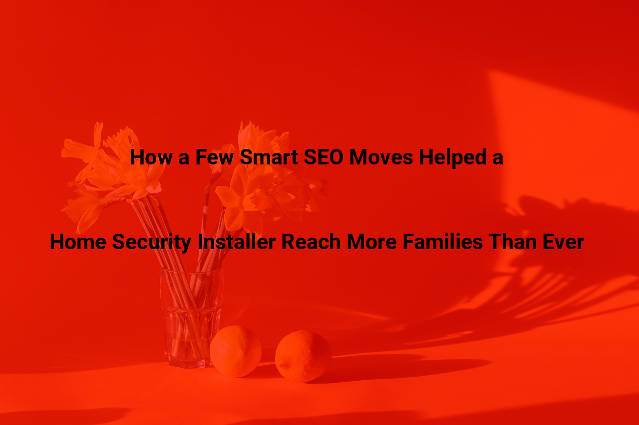 How a Few Smart SEO Moves Helped a Home Security Installer Reach More Families Than Ever