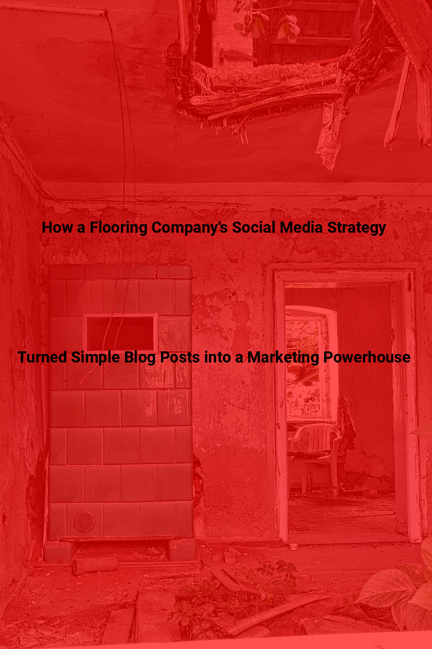 How a Flooring Companys Social Media Strategy Turned Simple Blog Posts into a Marketing Powerhouse