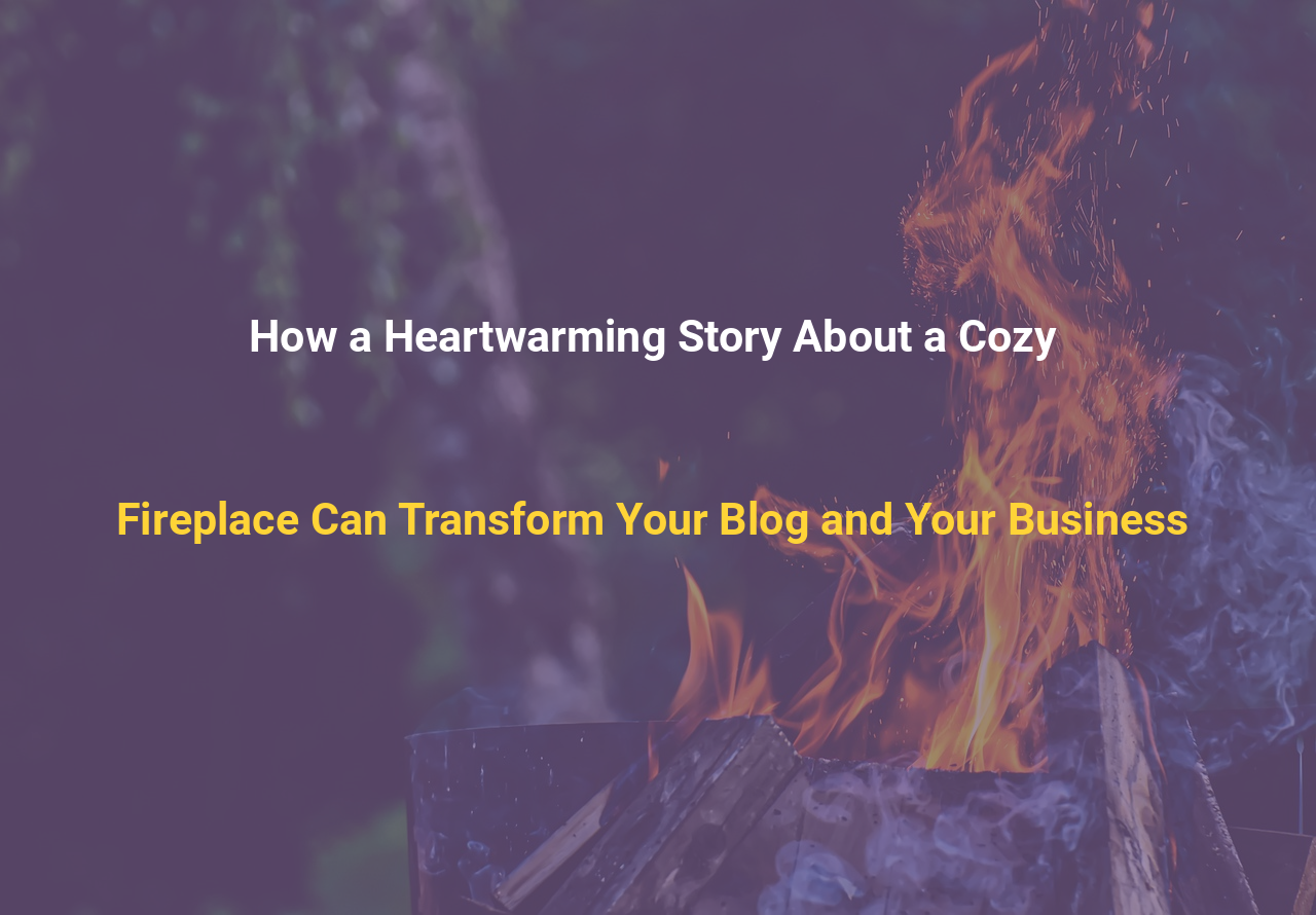 How a Heartwarming Story About a Cozy Fireplace Can Transform Your Blog and Your Business