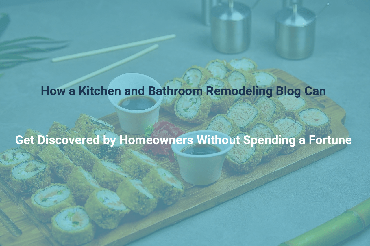 How a Kitchen and Bathroom Remodeling Blog Can Get Discovered by Homeowners Without Spending a Fortune