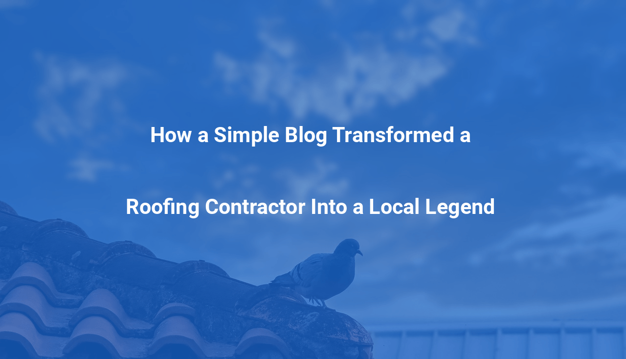 How a Simple Blog Transformed a Roofing Contractor Into a Local Legend