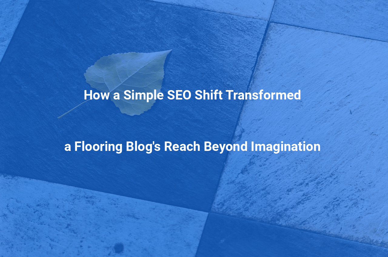 How a Simple SEO Shift Transformed a Flooring Blogs Reach Beyond Imagination