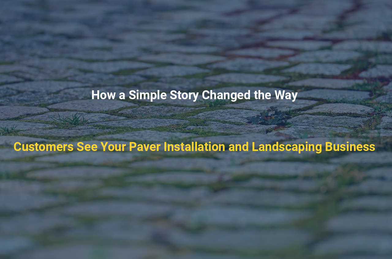How a Simple Story Changed the Way Customers See Your Paver Installation and Landscaping Business