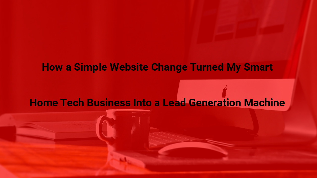 How a Simple Website Change Turned My Smart Home Tech Business Into a Lead Generation Machine