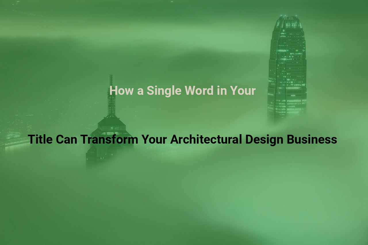 How a Single Word in Your Title Can Transform Your Architectural Design Business