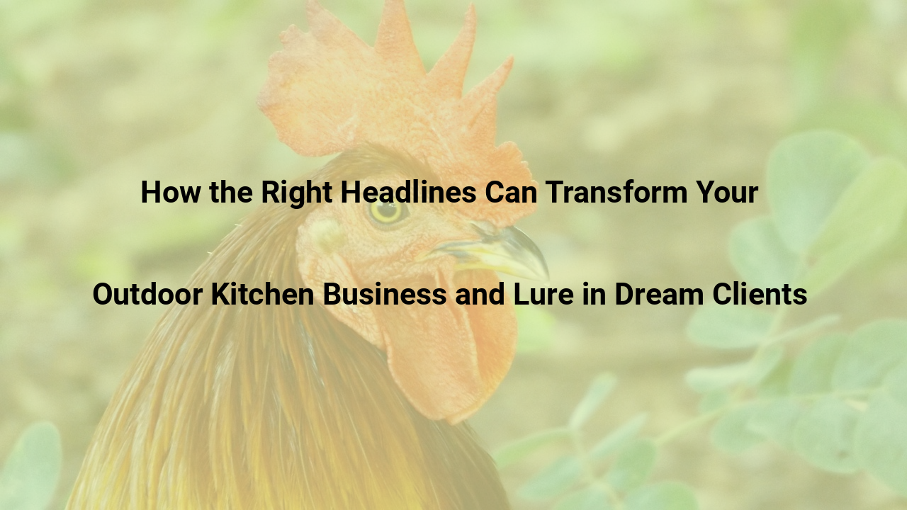 How the Right Headlines Can Transform Your Outdoor Kitchen Business and Lure in Dream Clients