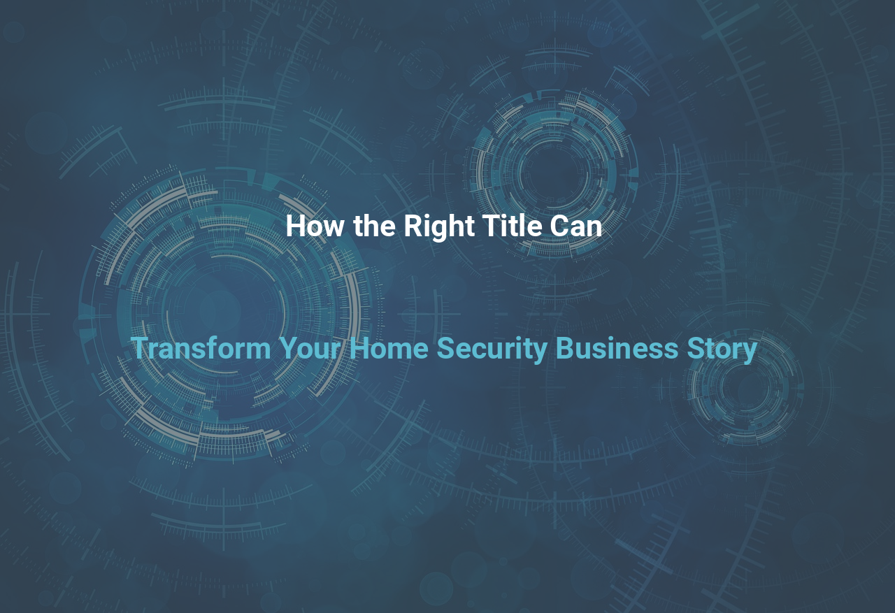 How the Right Title Can Transform Your Home Security Business Story