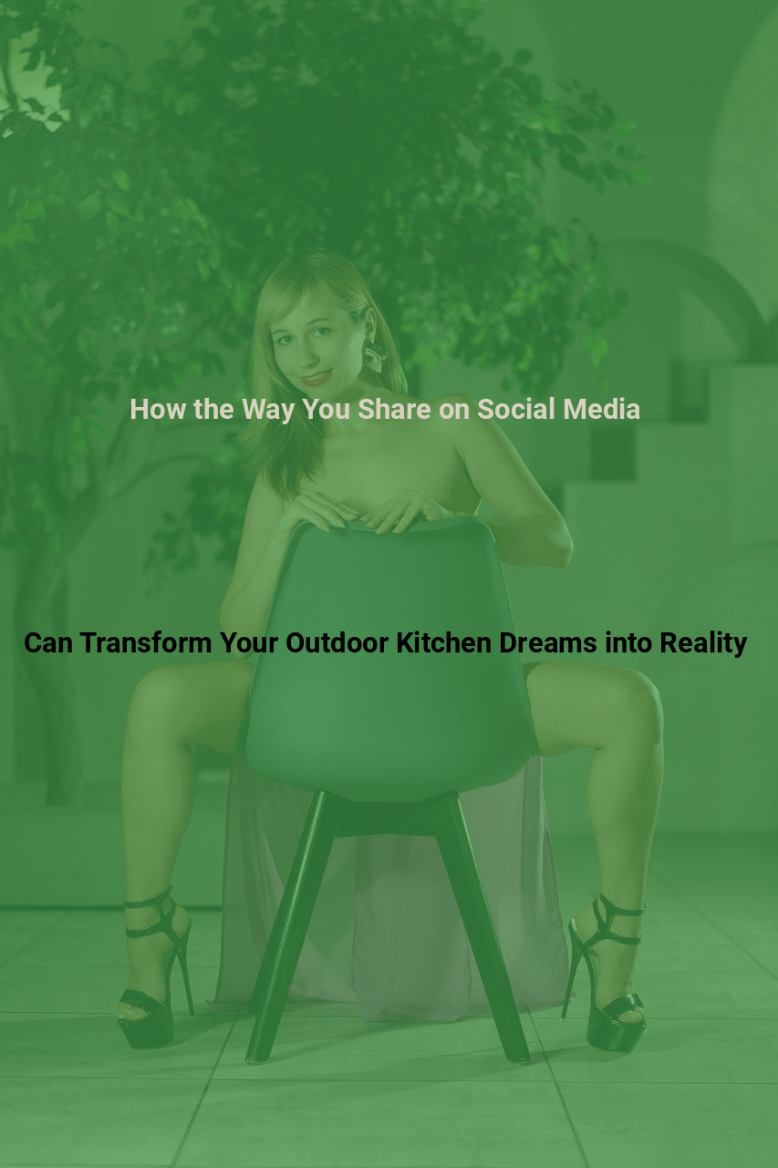 How the Way You Share on Social Media Can Transform Your Outdoor Kitchen Dreams into Reality