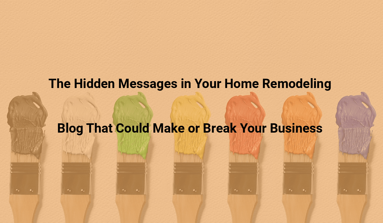 The Hidden Messages in Your Home Remodeling Blog That Could Make or Break Your Business