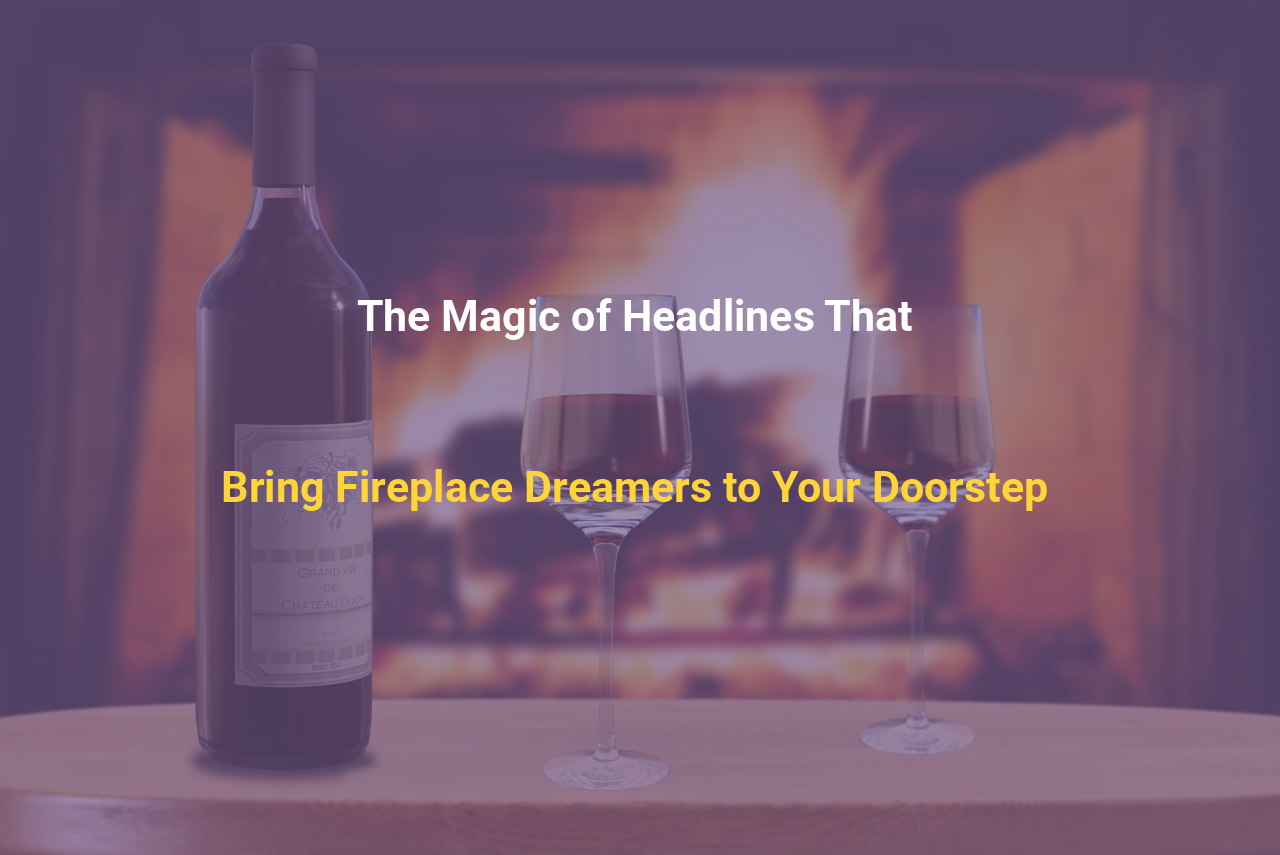 The Magic of Headlines That Bring Fireplace Dreamers to Your Doorstep
