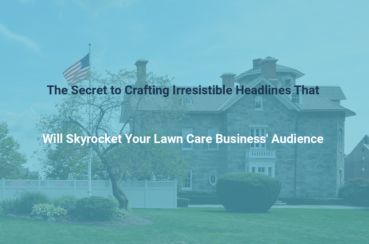 The Secret to Crafting Irresistible Headlines That Will Skyrocket Your Lawn Care Business Audience