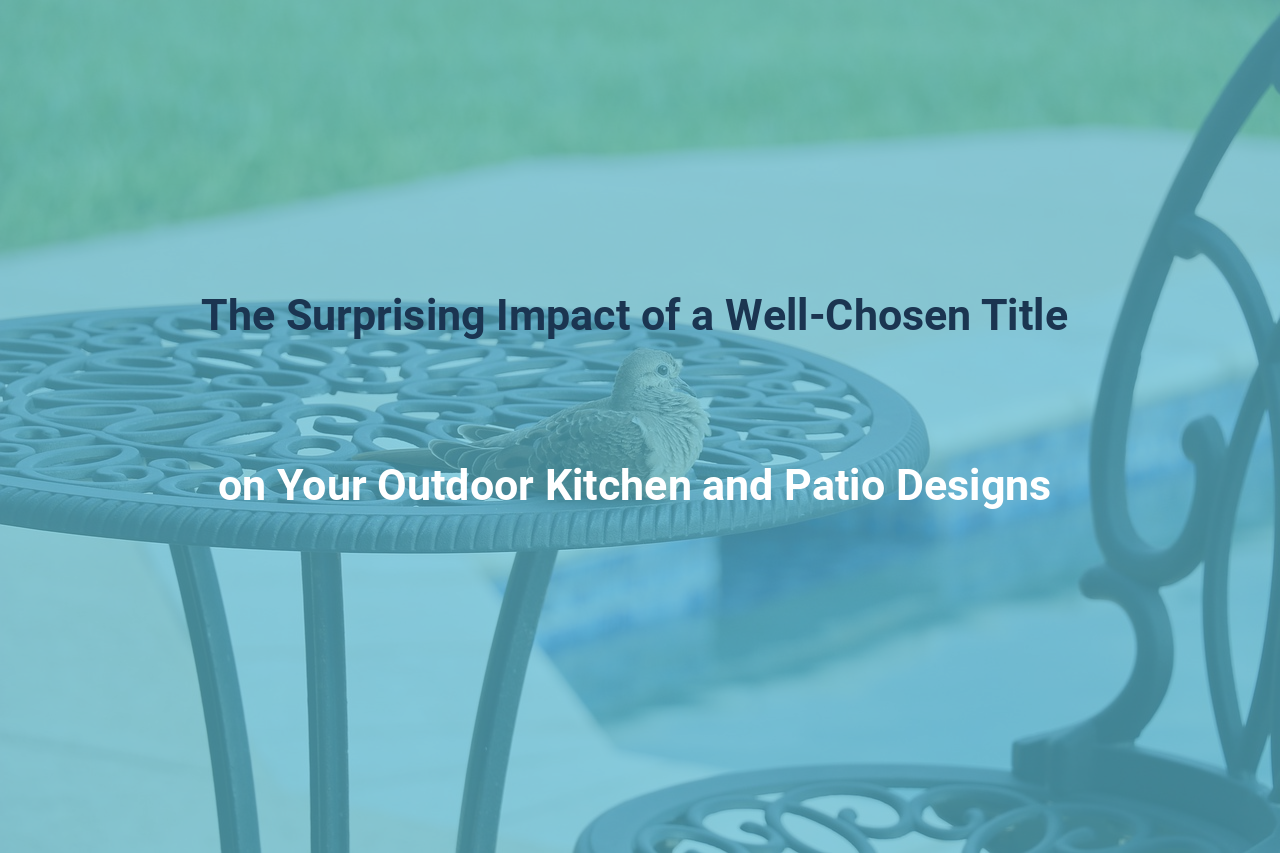 The Surprising Impact of a Well Chosen Title on Your Outdoor Kitchen and Patio Designs