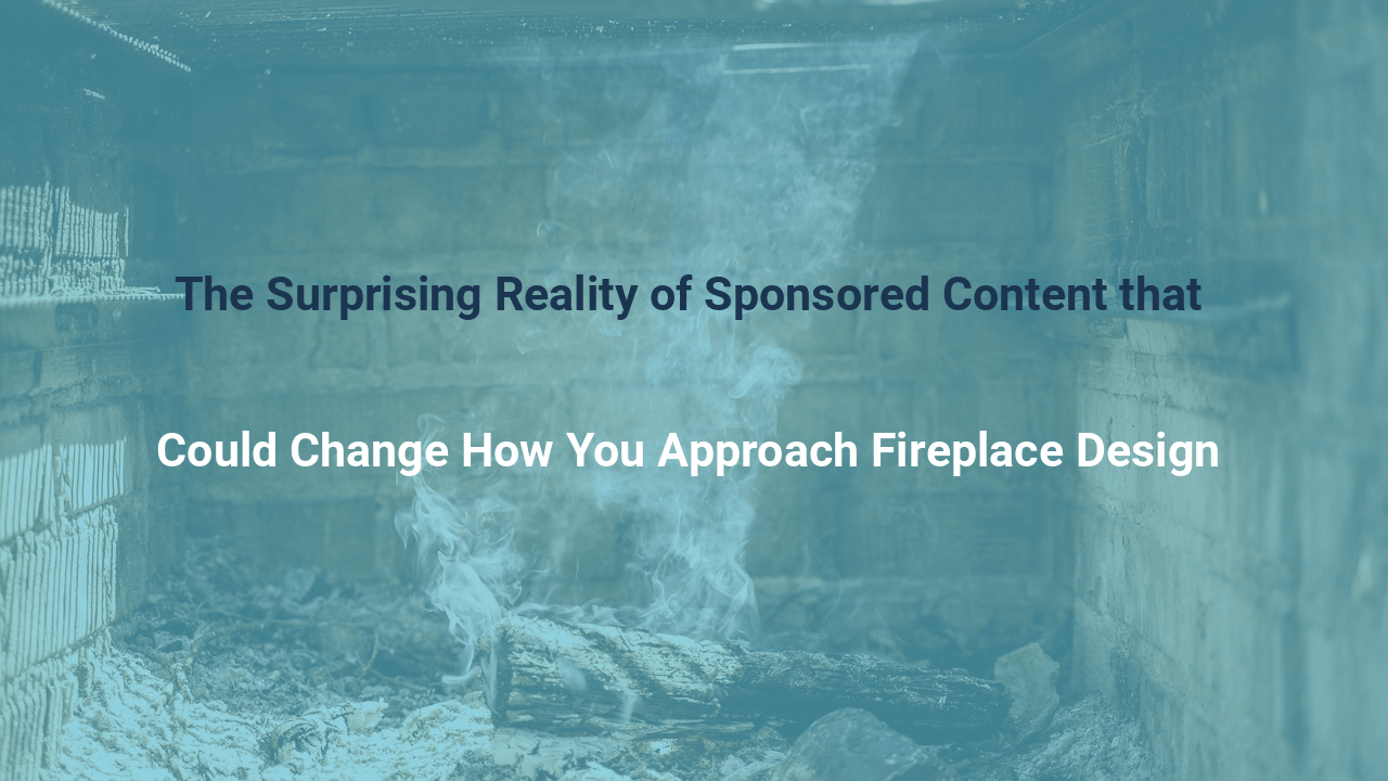 The Surprising Reality of Sponsored Content that Could Change How You Approach Fireplace Design