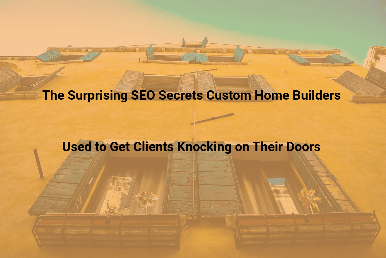 The Surprising SEO Secrets Custom Home Builders Used to Get Clients Knocking on Their Doors
