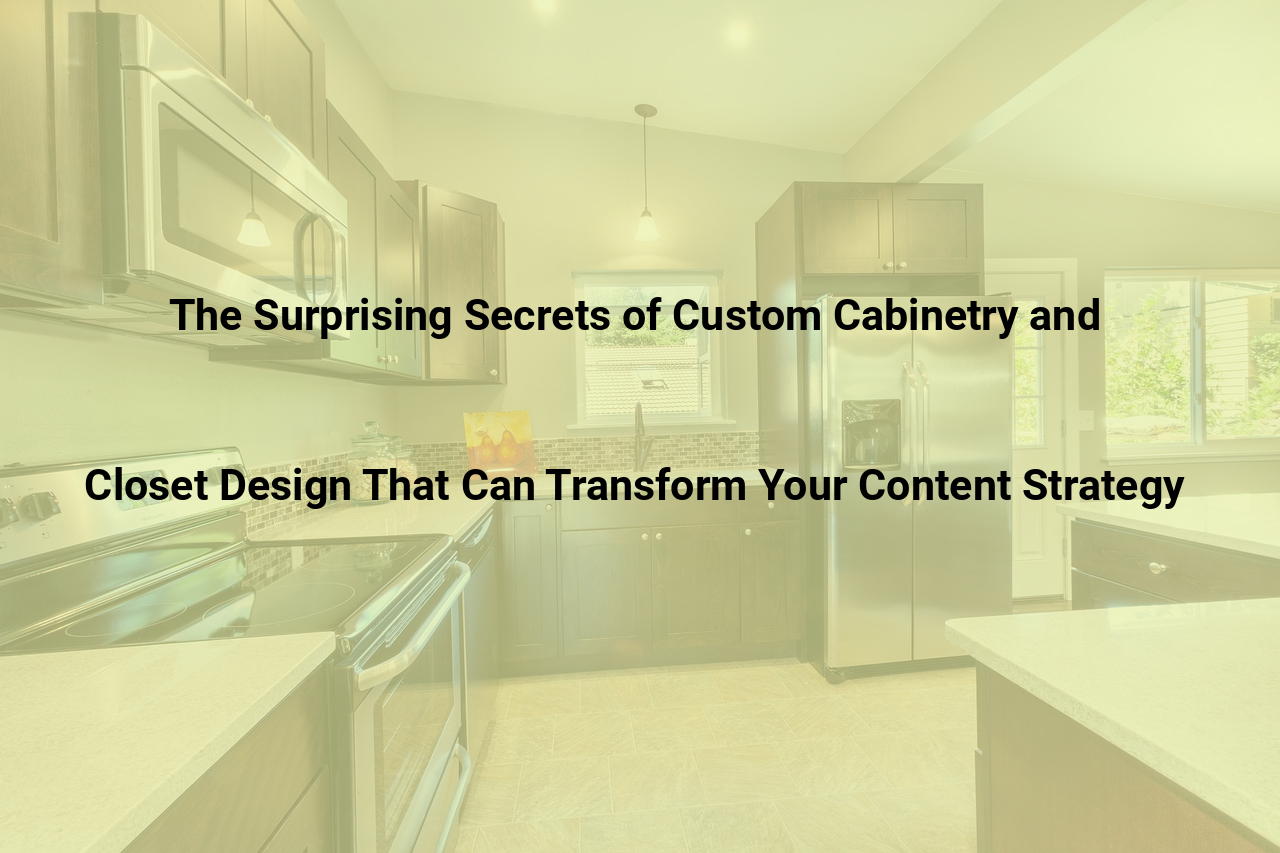 The Surprising Secrets of Custom Cabinetry and Closet Design That Can Transform Your Content Strategy