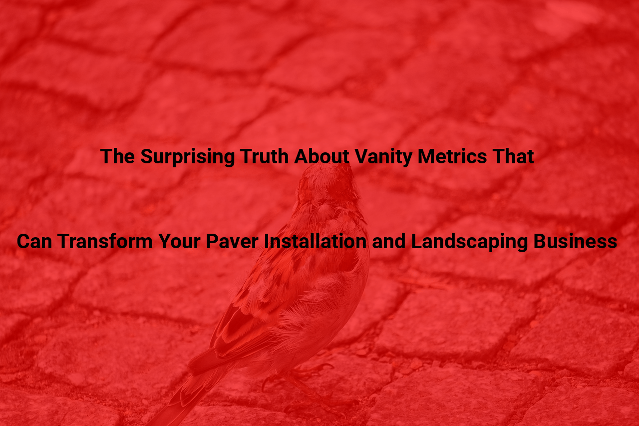 The Surprising Truth About Vanity Metrics That Can Transform Your Paver Installation and Landscaping Business