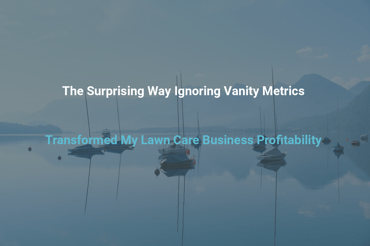 The Surprising Way Ignoring Vanity Metrics Transformed My Lawn Care Business Profitability