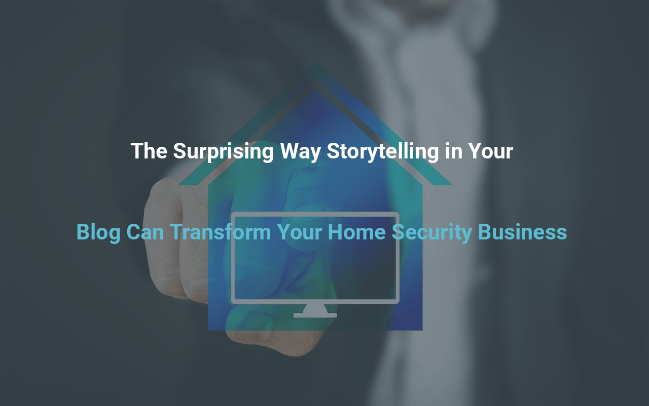The Surprising Way Storytelling in Your Blog Can Transform Your Home Security Business