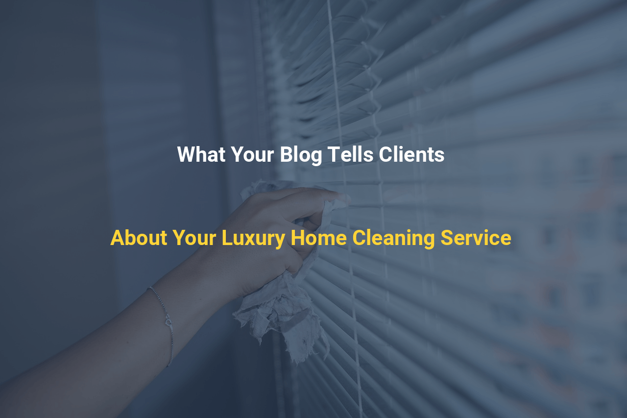 What Your Blog Tells Clients About Your Luxury Home Cleaning Service