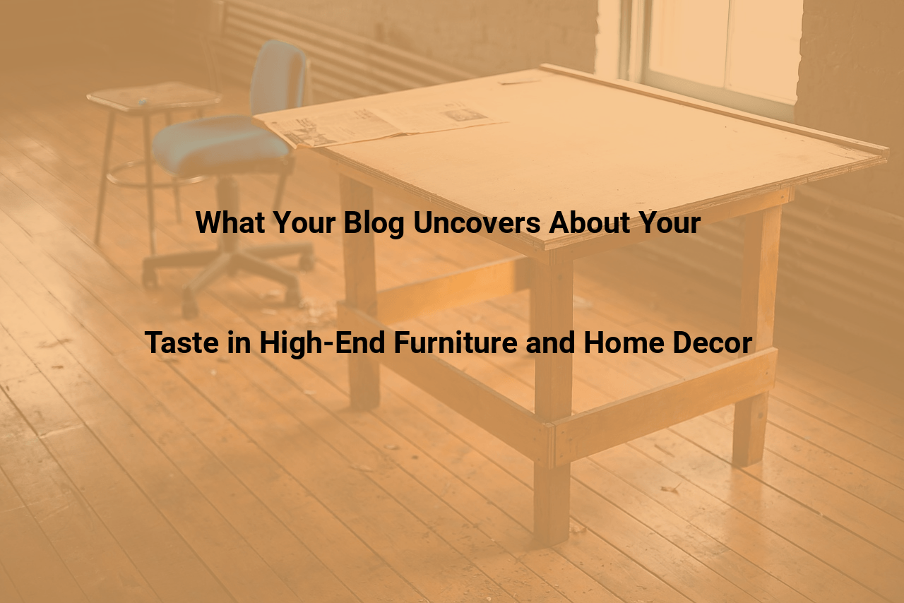 What Your Blog Uncovers About Your Taste in High-End Furniture and Home Decor