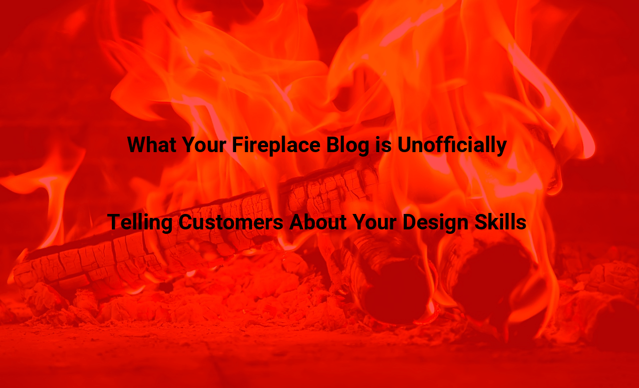 What Your Fireplace Blog is Unofficially Telling Customers About Your Design Skills