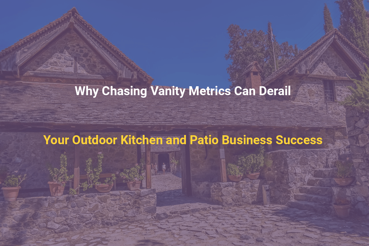 Why Chasing Vanity Metrics Can Derail Your Outdoor Kitchen and Patio Business Success