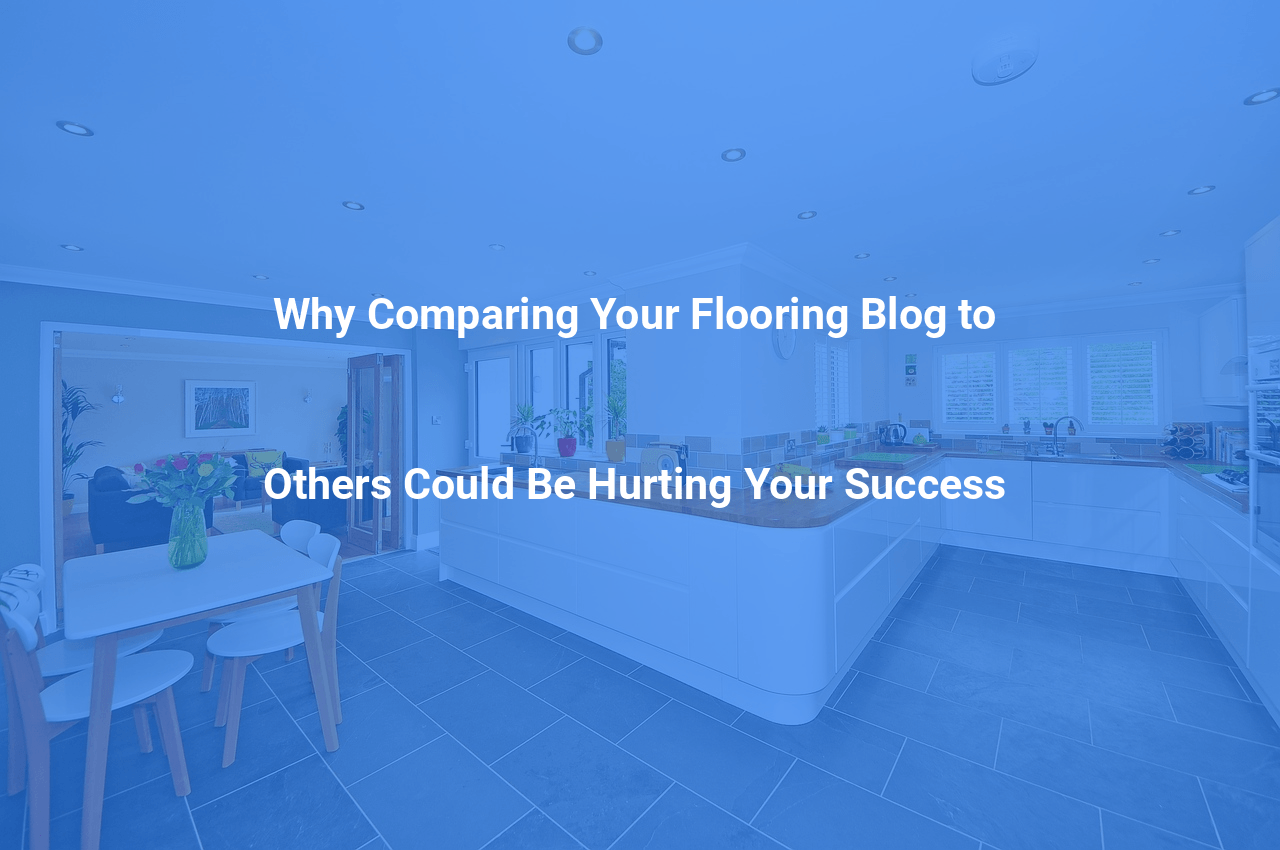 Why Comparing Your Flooring Blog to Others Could Be Hurting Your Success