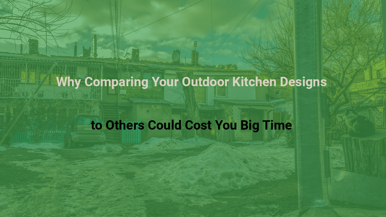 Why Comparing Your Outdoor Kitchen Designs to Others Could Cost You Big Time