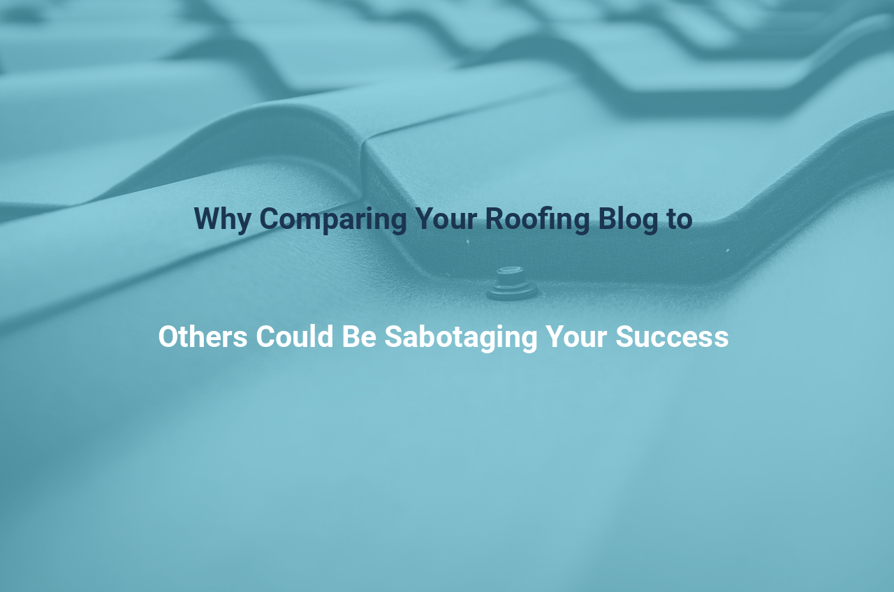 Why Comparing Your Roofing Blog to Others Could Be Sabotaging Your Success
