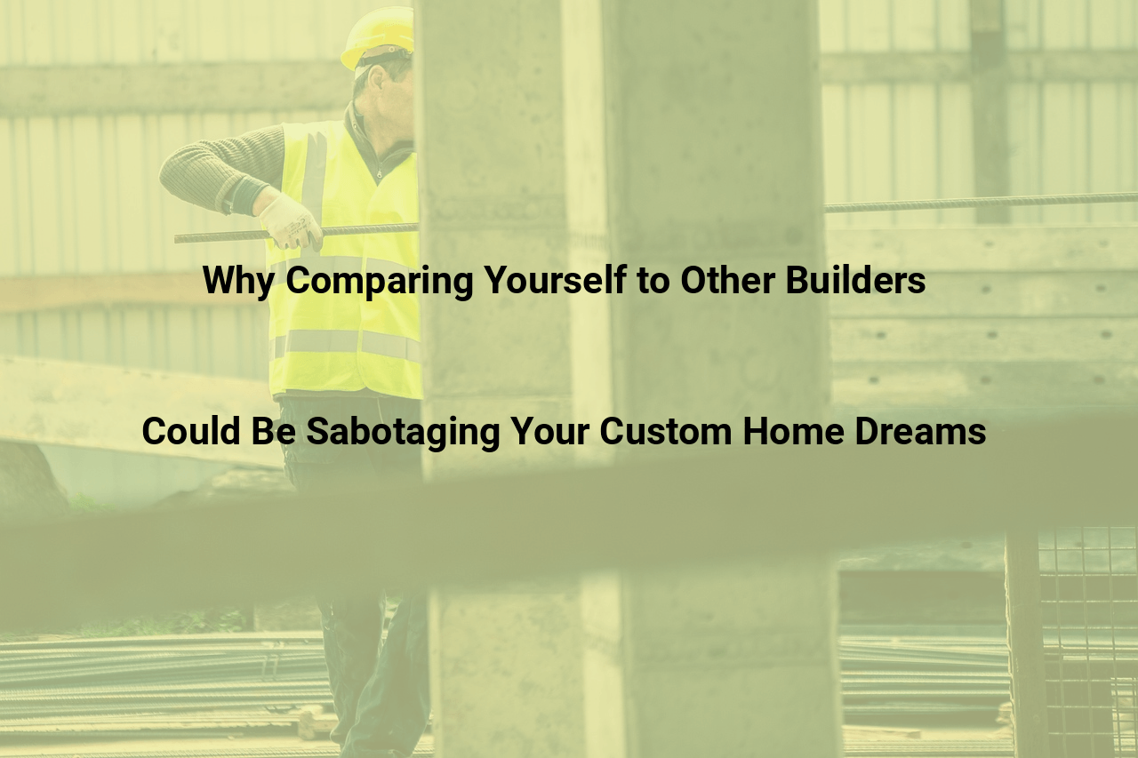 Why Comparing Yourself to Other Builders Could Be Sabotaging Your Custom Home Dreams