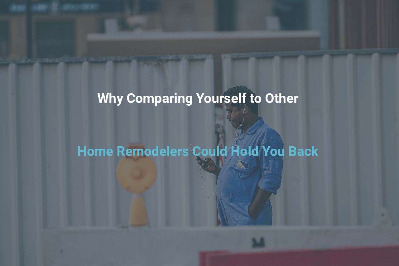 Why Comparing Yourself to Other Home Remodelers Could Hold You Back