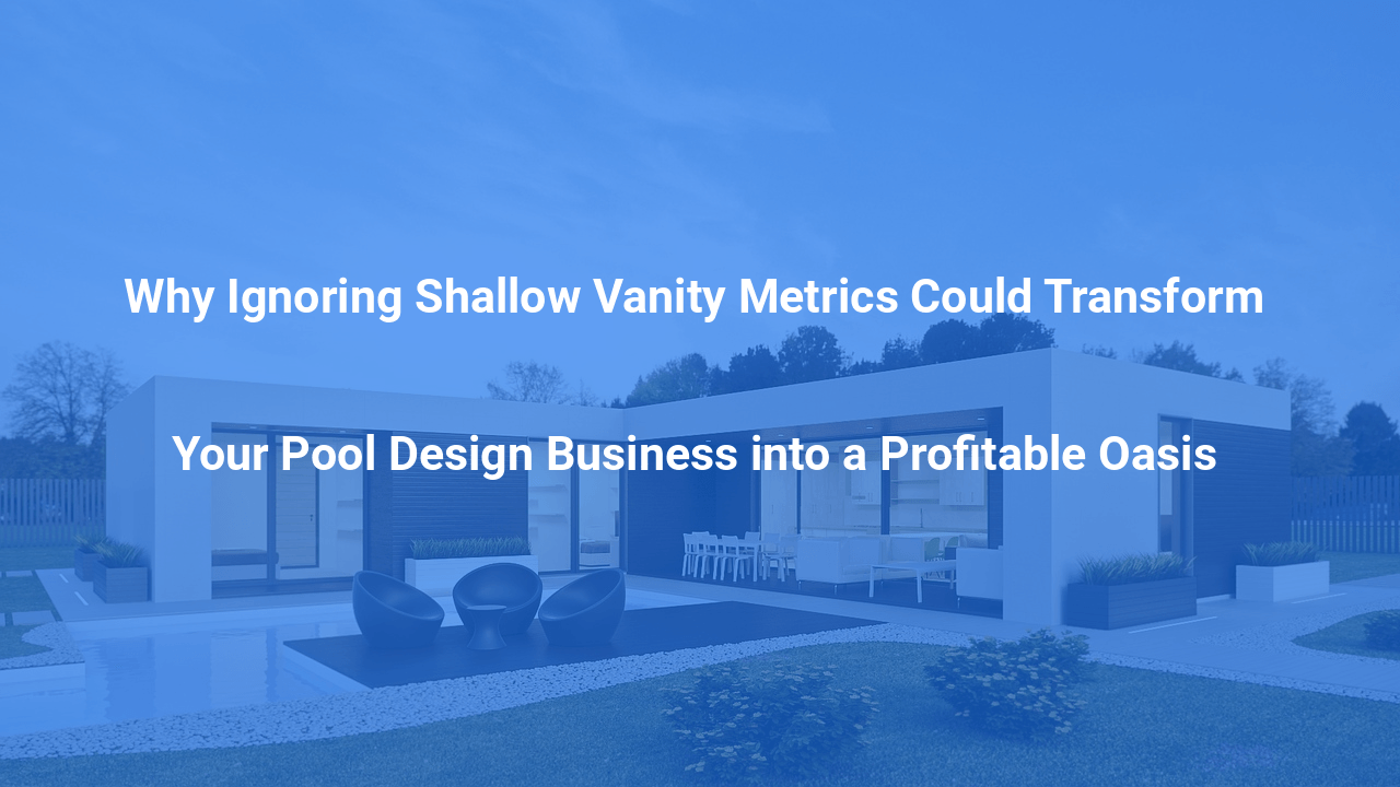 Why Ignoring Shallow Vanity Metrics Could Transform Your Pool Design Business into a Profitable Oasis