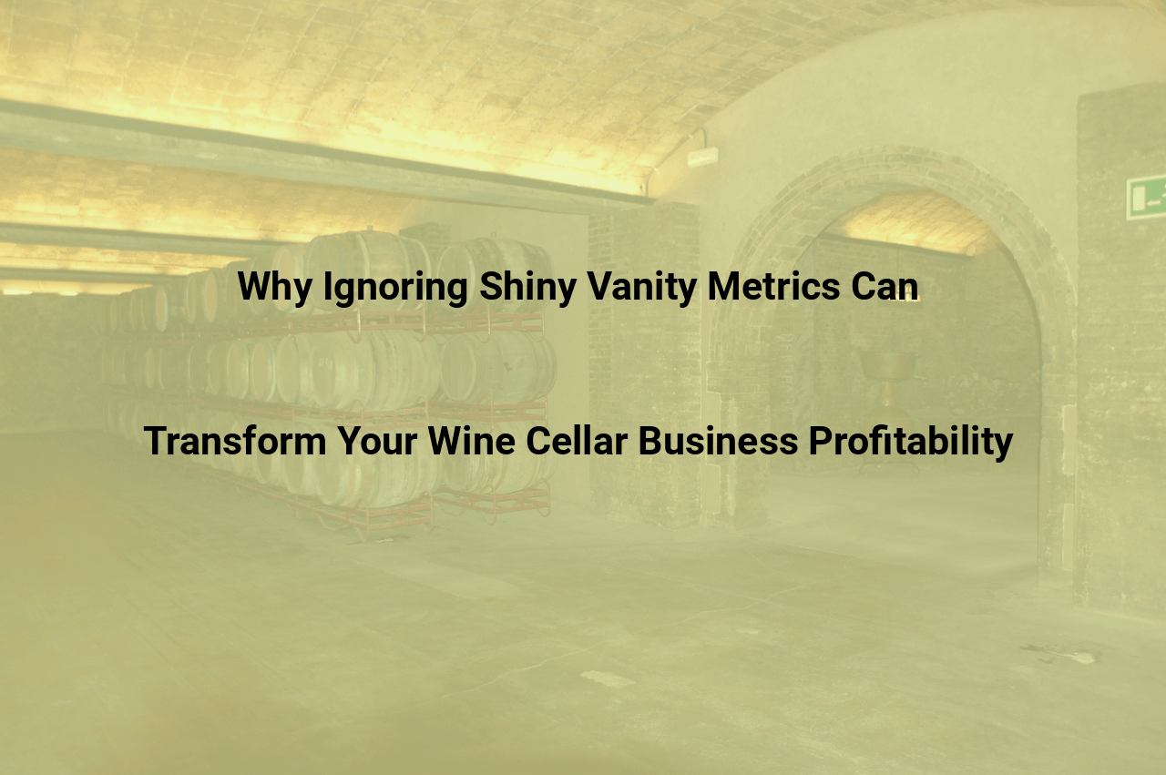Why Ignoring Shiny Vanity Metrics Can Transform Your Wine Cellar Business Profitability