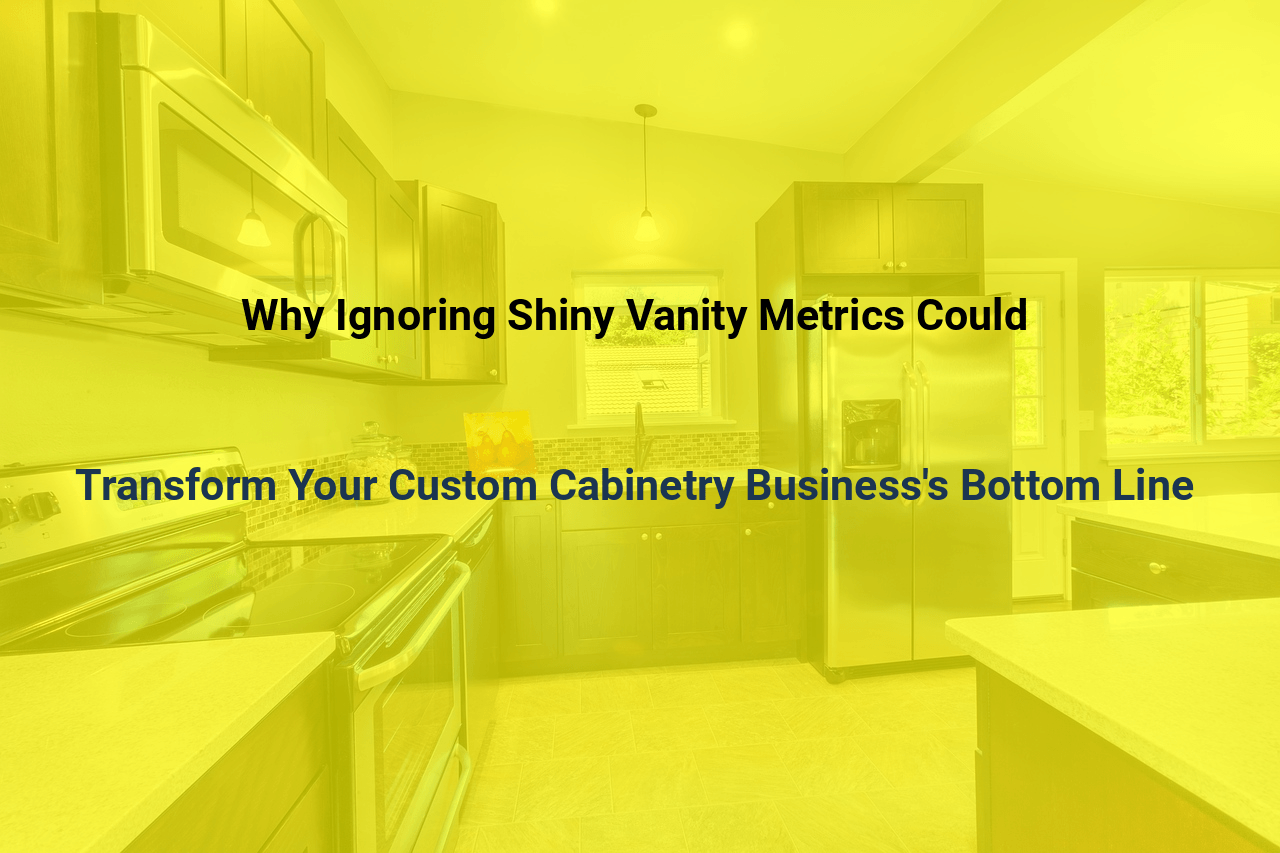 Why Ignoring Shiny Vanity Metrics Could Transform Your Custom Cabinetry Business’s Bottom Line