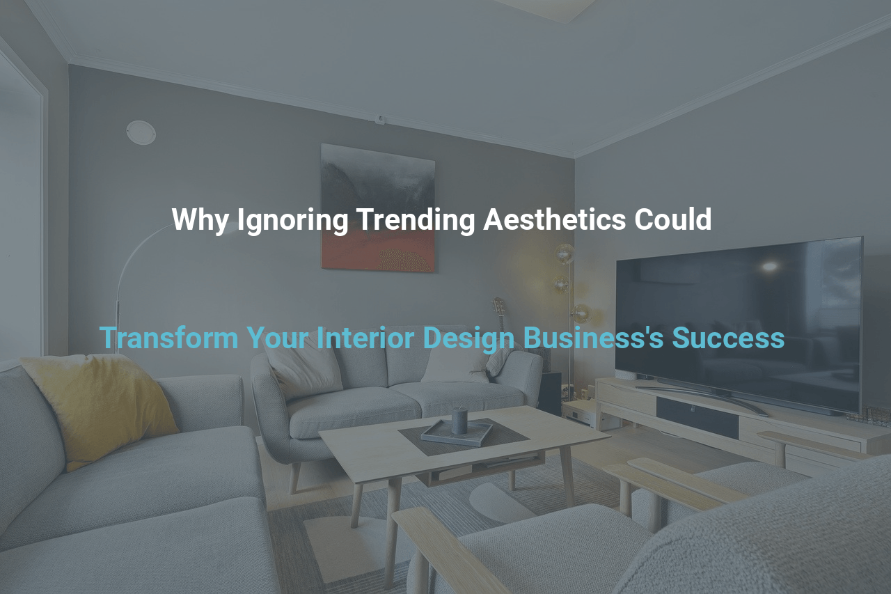 Why Ignoring Trending Aesthetics Could Transform Your Interior Design Business’s Success