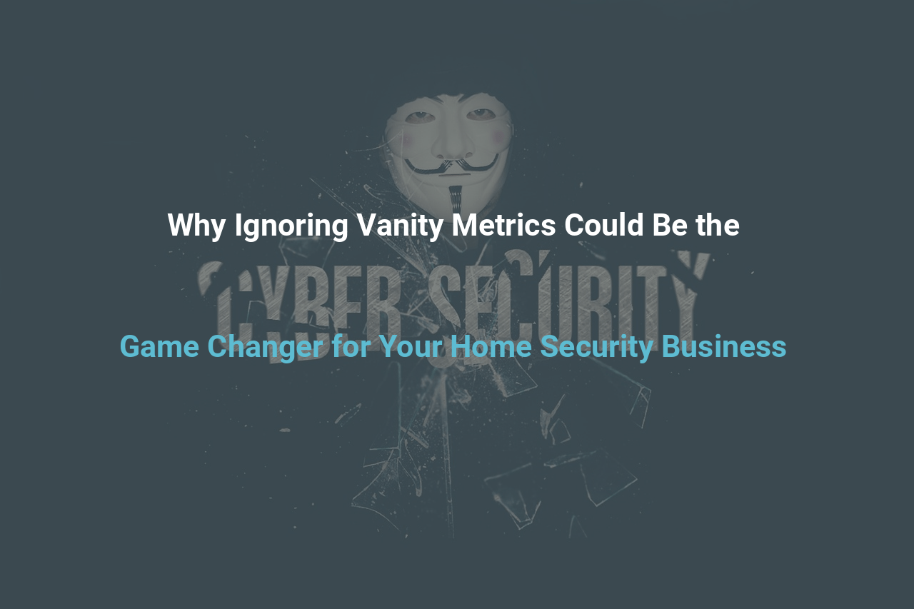 Why Ignoring Vanity Metrics Could Be the Game Changer for Your Home Security Business