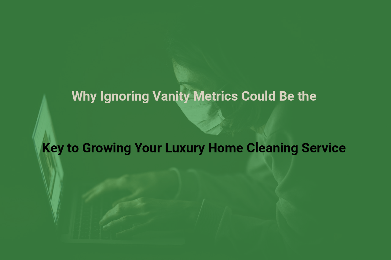 Why Ignoring Vanity Metrics Could Be the Key to Growing Your Luxury Home Cleaning Service
