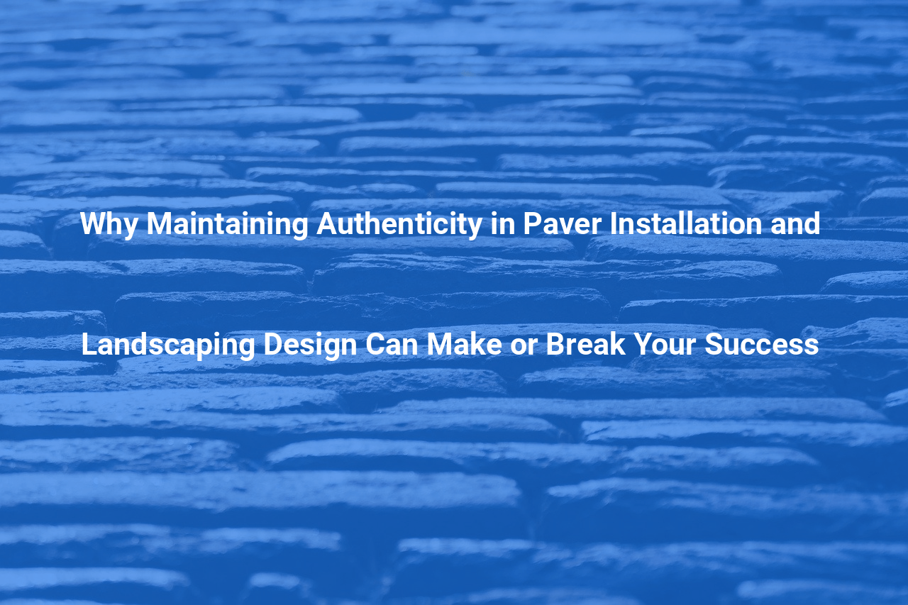 Why Maintaining Authenticity in Paver Installation and Landscaping Design Can Make or Break Your Success