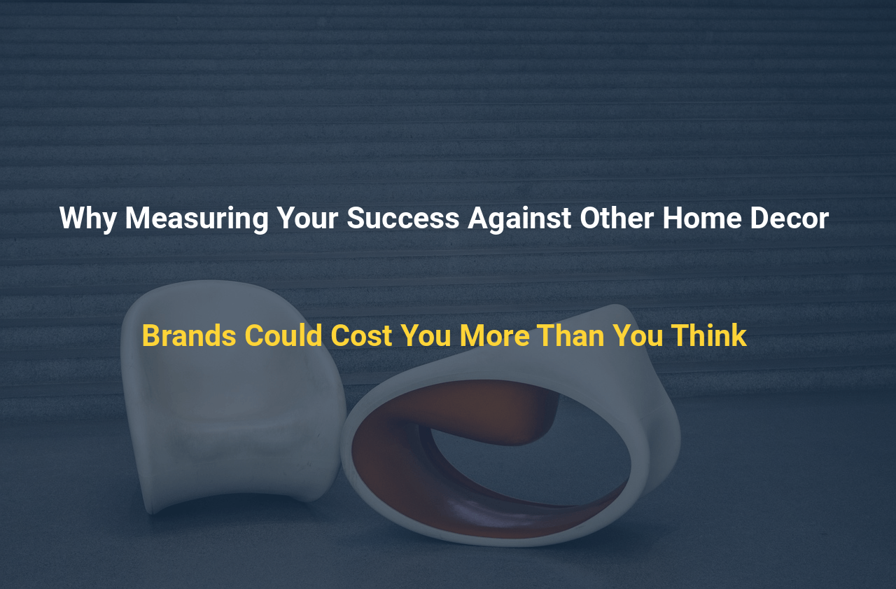 Why Measuring Your Success Against Other Home Decor Brands Could Cost You More Than You Think