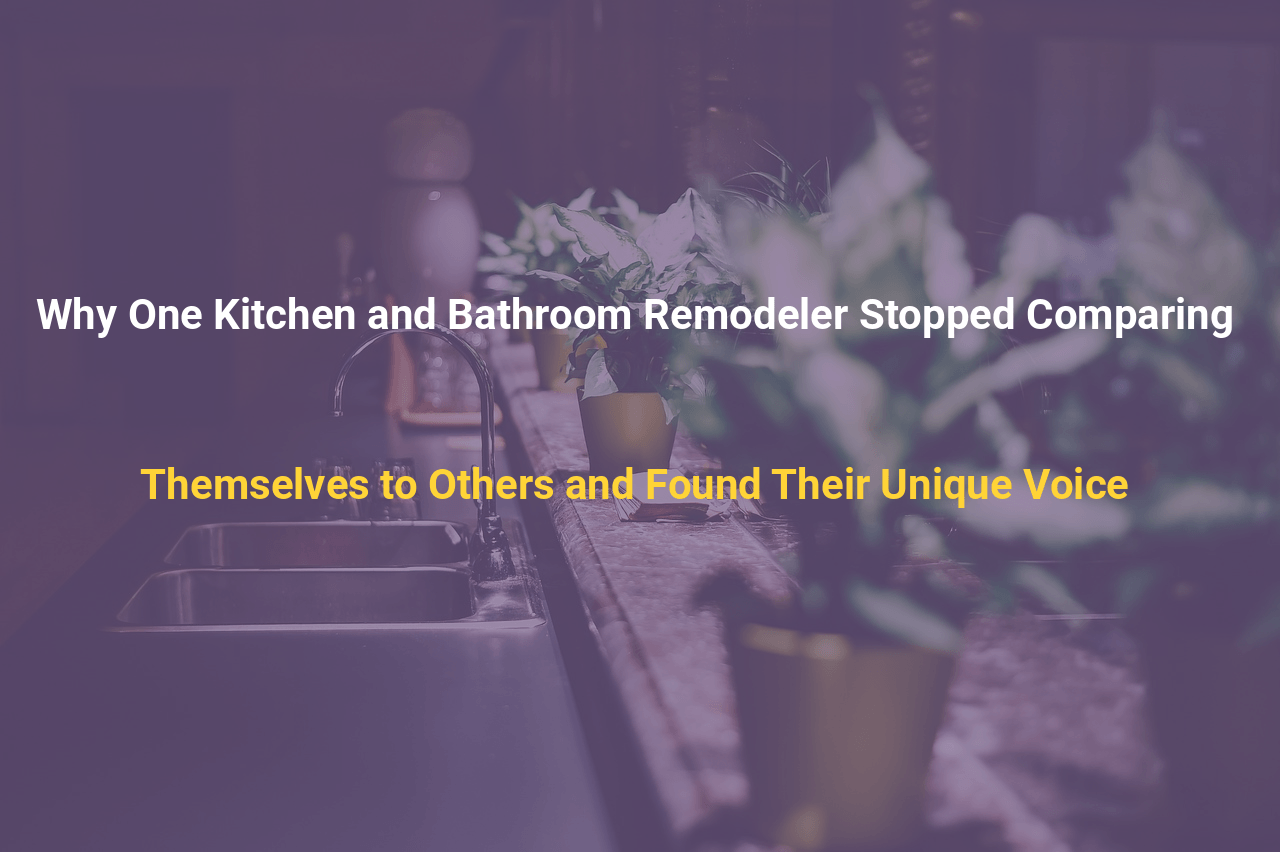 Why One Kitchen and Bathroom Remodeler Stopped Comparing Themselves to Others and Found Their Unique Voice